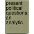 Present Political Questions; An Analytic