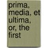 Prima, Media, Et Ultima, Or, The First