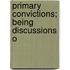 Primary Convictions; Being Discussions O