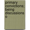 Primary Convictions; Being Discussions O by William Alexander