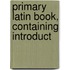 Primary Latin Book, Containing Introduct