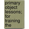 Primary Object Lessons; For Training The by Norman Allison Calkins