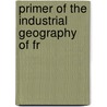 Primer Of The Industrial Geography Of Fr by George Phillips Bevan