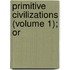 Primitive Civilizations (Volume 1); Or
