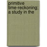 Primitive Time-Reckoning; A Study In The by Lennart Nilsson