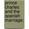 Prince Charles And The Spanish Marriage; by Samuel Rawson Gardiner