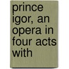 Prince Igor, An Opera In Four Acts With door Aleksandr Porfir'evich Borodin