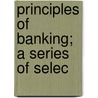 Principles Of Banking; A Series Of Selec by Harold Glenn Moulton