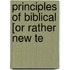 Principles Of Biblical [Or Rather New Te
