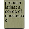 Probatio Latina; A Series Of Questions D by Charles D'Urban Morris