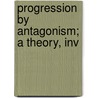 Progression By Antagonism; A Theory, Inv by Alexander Crawford Lindsay Crawford