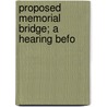 Proposed Memorial Bridge; A Hearing Befo by United States. Columbia