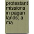 Protestant Missions In Pagan Lands; A Ma