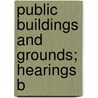 Public Buildings And Grounds; Hearings B by United States. Congress. Committee