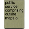 Public Service Comprising Outline Maps O by James S. Barcus