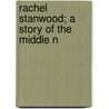 Rachel Stanwood; A Story Of The Middle N by Lucy Gibbons Morse