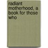 Radiant Motherhood, A Book For Those Who