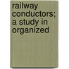 Railway Conductors; A Study In Organized by Edwin Clyde Robbins