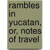 Rambles In Yucatan, Or, Notes Of Travel by Benjamin Moore Norman