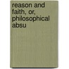 Reason And Faith, Or, Philosophical Absu by Reason