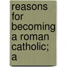 Reasons For Becoming A Roman Catholic; A by Frederick Lucas