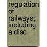 Regulation Of Railways; Including A Disc by Samuel Orace Dunn