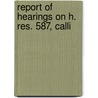Report Of Hearings On H. Res. 587, Calli by United States Congress Columbia