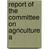 Report Of The Committee On Agriculture A