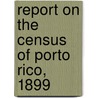 Report On The Census Of Porto Rico, 1899 by United States. War Dept. Office