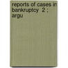 Reports Of Cases In Bankruptcy  2 ; Argu by Edward Erastus Deacon