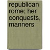 Republican Rome; Her Conquests, Manners door Havell