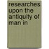 Researches Upon The Antiquity Of Man In