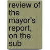 Review Of The Mayor's Report, On The Sub by Ebenezer Bailey