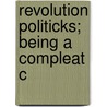 Revolution Politicks; Being A Compleat C by Gilbert Burnett