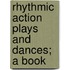Rhythmic Action Plays And Dances; A Book