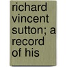 Richard Vincent Sutton; A Record Of His by Richard Vincent Sutton