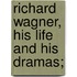 Richard Wagner, His Life And His Dramas;