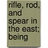 Rifle, Rod, And Spear In The East; Being