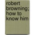 Robert Browning; How To Know Him