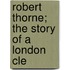 Robert Thorne; The Story Of A London Cle