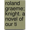 Roland Graeme; Knight. A Novel Of Our Ti by Agnes Maule Machar
