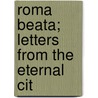 Roma Beata; Letters From The Eternal Cit by Maud Howe Elliott