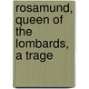 Rosamund, Queen Of The Lombards, A Trage by Algernon Charles Swinburne