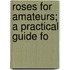 Roses For Amateurs; A Practical Guide Fo