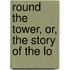 Round The Tower, Or, The Story Of The Lo