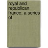 Royal And Republican France; A Series Of by Henry Reeve