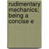 Rudimentary Mechanics; Being A Concise E