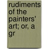 Rudiments Of The Painters' Art; Or, A Gr by George Fifield