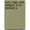 Rum, Rags, And Religion, Or In Darkest A by Olin Marvin Owen