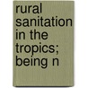 Rural Sanitation In The Tropics; Being N by Sir Malcolm Watson